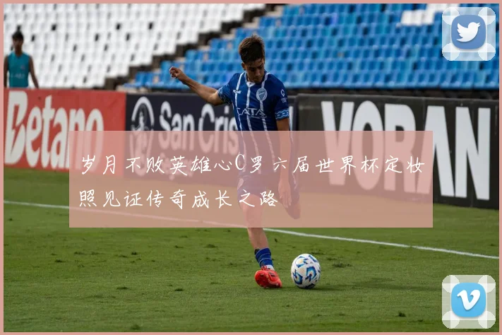 岁月不败英雄心C罗六届世界杯定妆照见证传奇成长之路