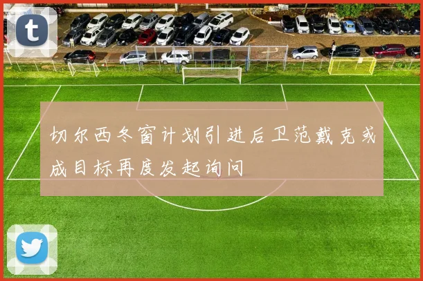 切尔西冬窗计划引进后卫范戴克或成目标再度发起询问