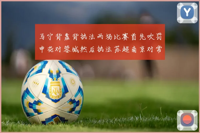 马宁背靠背执法两场比赛首先吹罚申花对蓉城然后执法苏超南京对常州