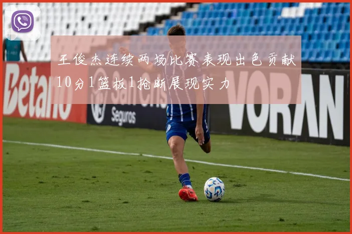 王俊杰连续两场比赛表现出色贡献10分1篮板1抢断展现实力