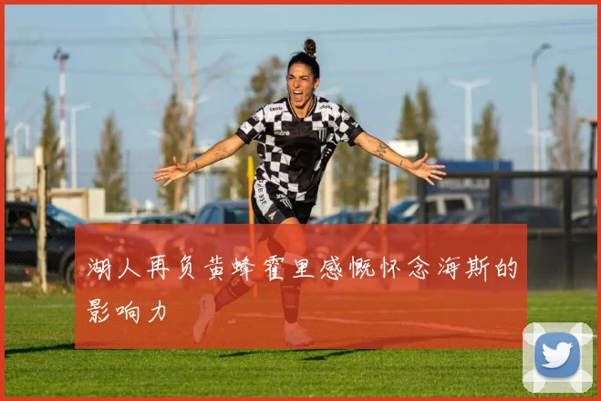 湖人再负黄蜂霍里感慨怀念海斯的影响力