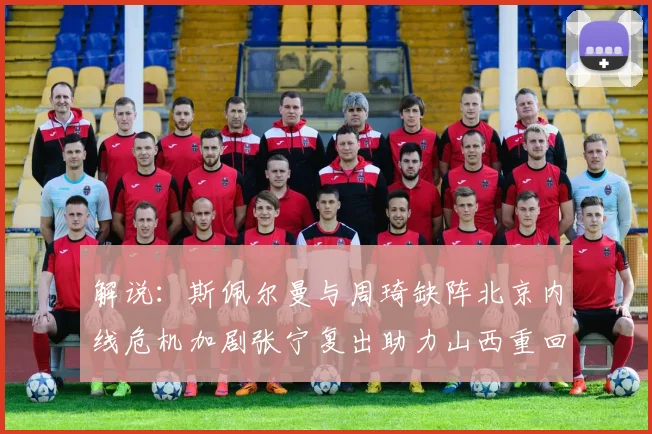 解说：斯佩尔曼与周琦缺阵北京内线危机加剧张宁复出助力山西重回正轨