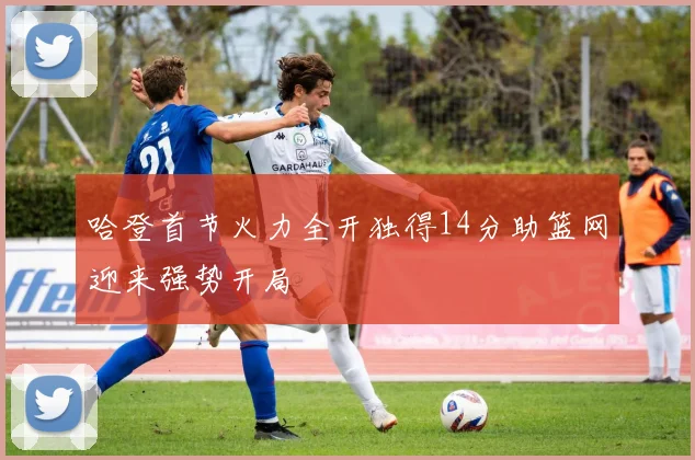 哈登首节火力全开独得14分助篮网迎来强势开局