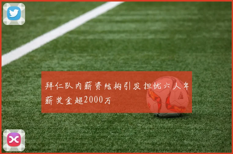拜仁队内薪资结构引发担忧六人年薪奖金超2000万