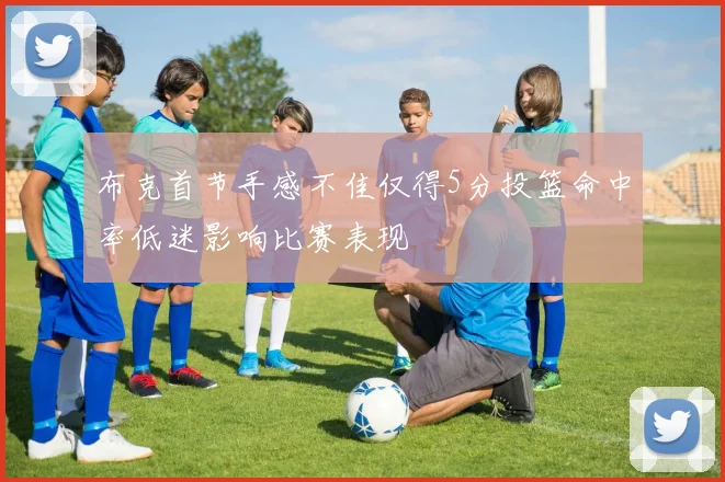 布克首节手感不佳仅得5分投篮命中率低迷影响比赛表现