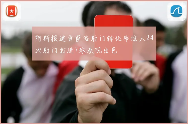 阿斯报道贡萨洛射门转化率惊人24次射门打进7球表现出色