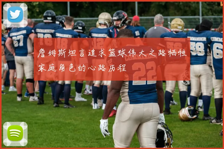 詹姆斯坦言追求篮球伟大之路牺牲家庭角色的心路历程