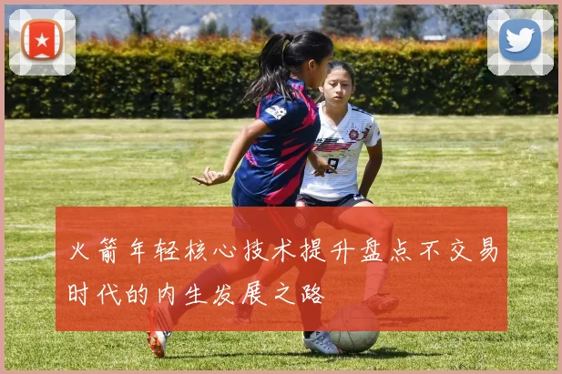 火箭年轻核心技术提升盘点不交易时代的内生发展之路