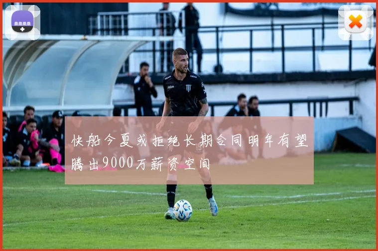 快船今夏或拒绝长期合同明年有望腾出9000万薪资空间