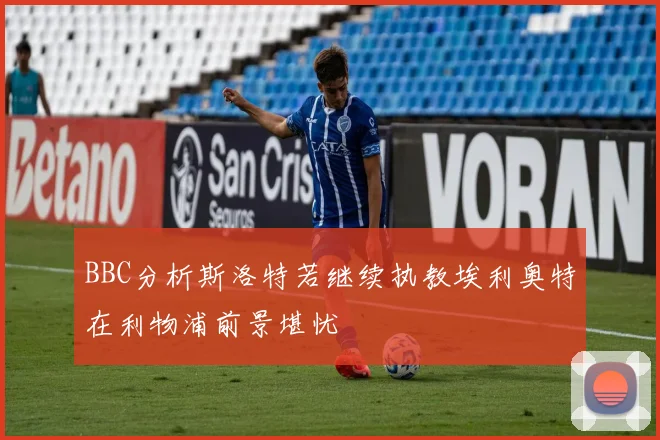 BBC分析斯洛特若继续执教埃利奥特在利物浦前景堪忧