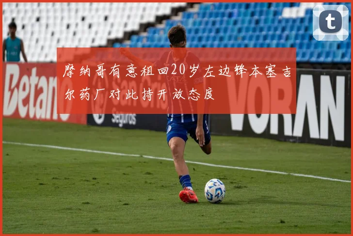 摩纳哥有意租回20岁左边锋本塞吉尔药厂对此持开放态度