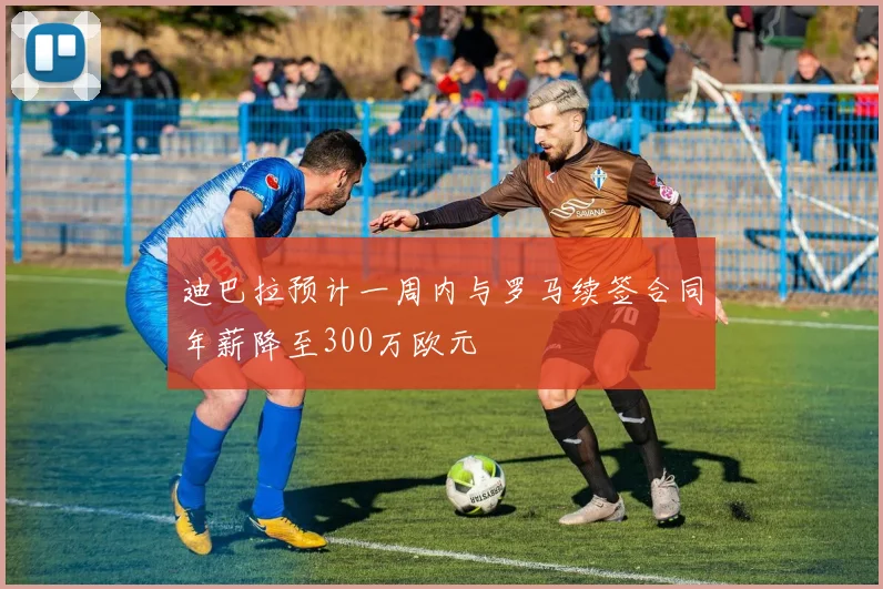 迪巴拉预计一周内与罗马续签合同年薪降至300万欧元