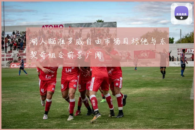 湖人瞄准罗威自由市场目标他与东契奇组合前景广阔
