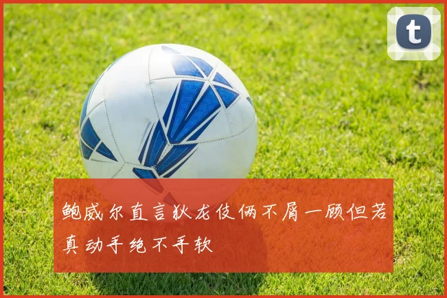 鲍威尔直言狄龙伎俩不屑一顾但若真动手绝不手软