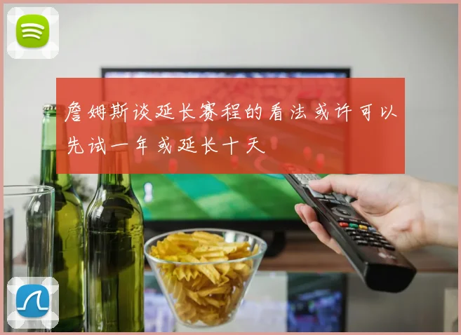 詹姆斯谈延长赛程的看法或许可以先试一年或延长十天
