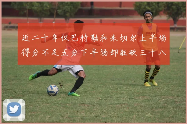 近二十年仅巴特勒和米切尔上半场得分不足五分下半场却狂砍三十八分